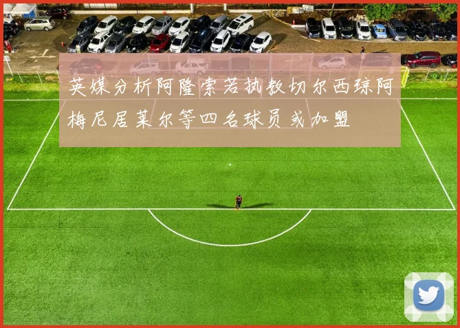 英媒分析阿隆索若执教切尔西琼阿梅尼居莱尔等四名球员或加盟