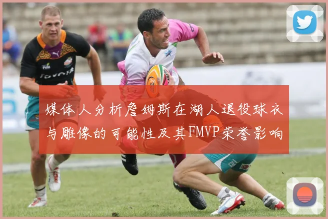 媒体人分析詹姆斯在湖人退役球衣与雕像的可能性及其FMVP荣誉影响
