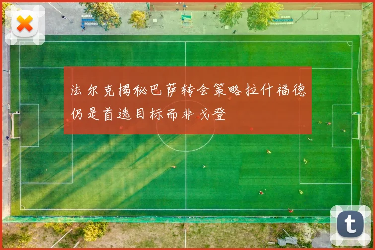 法尔克揭秘巴萨转会策略拉什福德仍是首选目标而非戈登