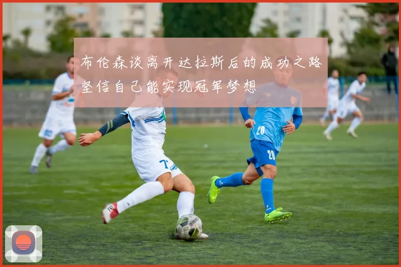 布伦森谈离开达拉斯后的成功之路坚信自己能实现冠军梦想