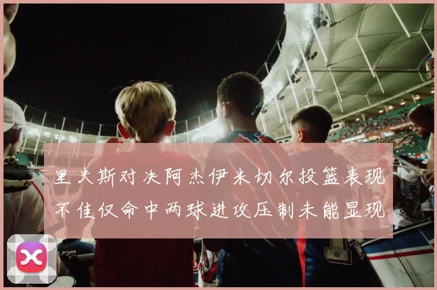 里夫斯对决阿杰伊米切尔投篮表现不佳仅命中两球进攻压制未能显现