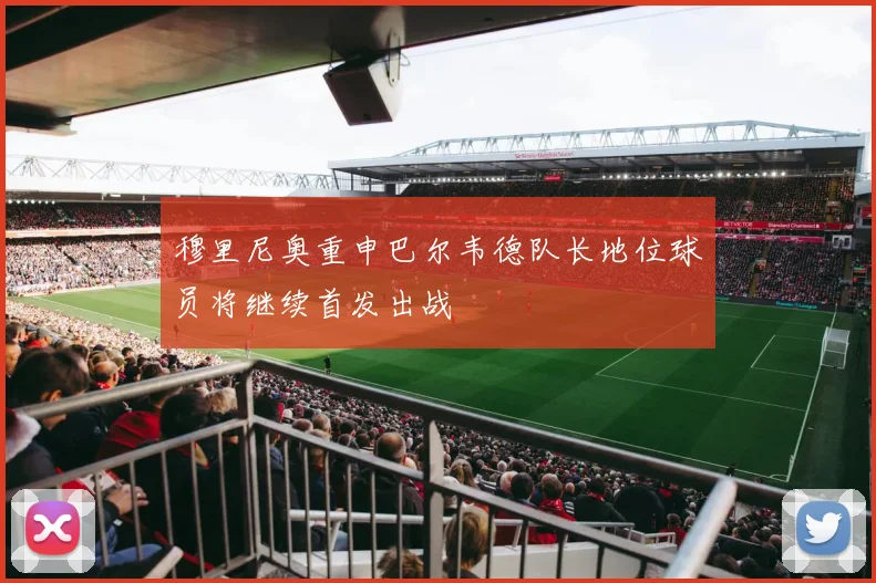 穆里尼奥重申巴尔韦德队长地位球员将继续首发出战