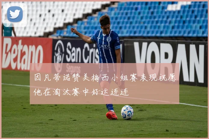 因凡蒂诺赞美梅西小组赛表现祝愿他在淘汰赛中好运连连