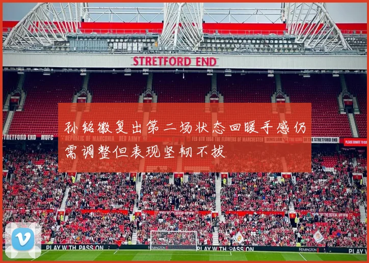 孙铭徽复出第二场状态回暖手感仍需调整但表现坚韧不拔