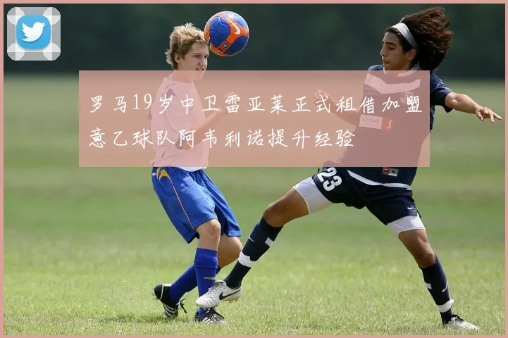 罗马19岁中卫雷亚莱正式租借加盟意乙球队阿韦利诺提升经验