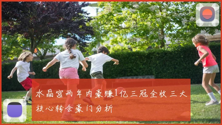 水晶宫两年内豪赚1亿三冠全收三大核心转会豪门分析