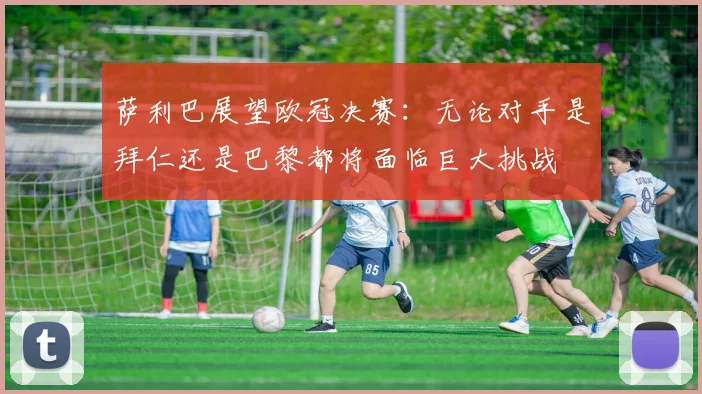萨利巴展望欧冠决赛：无论对手是拜仁还是巴黎都将面临巨大挑战