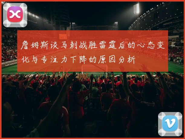 詹姆斯谈马刺战胜雷霆后的心态变化与专注力下降的原因分析