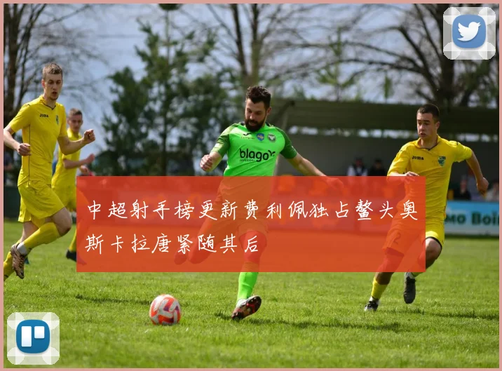 中超射手榜更新费利佩独占鳌头奥斯卡拉唐紧随其后